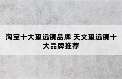 淘宝十大望远镜品牌 天文望远镜十大品牌推荐